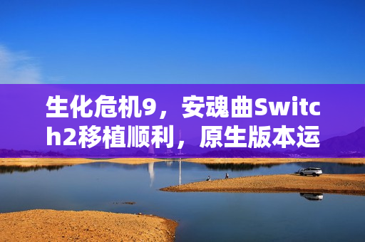 生化危机9，安魂曲Switch2移植顺利，原生版本运行流畅标题建议，生化危机9移植Switch2进展顺利，Switch2原生运行流畅