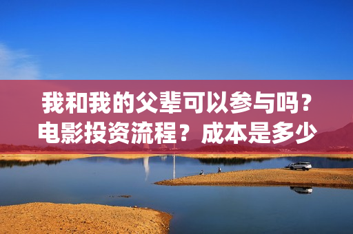 我和我的父辈可以参与吗？电影投资流程？成本是多少(我和我的父辈好不好)
