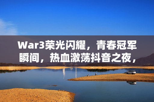 War3荣光闪耀，青春冠军瞬间，热血激荡抖音之夜，奖金超百万！