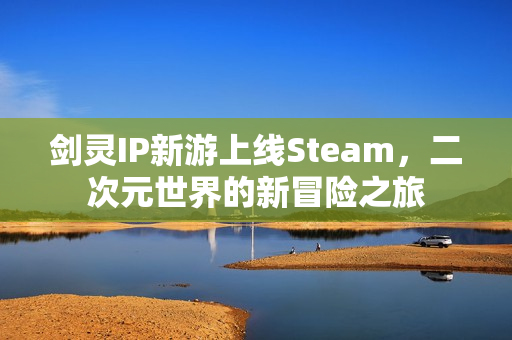 剑灵IP新游上线Steam，二次元世界的新冒险之旅