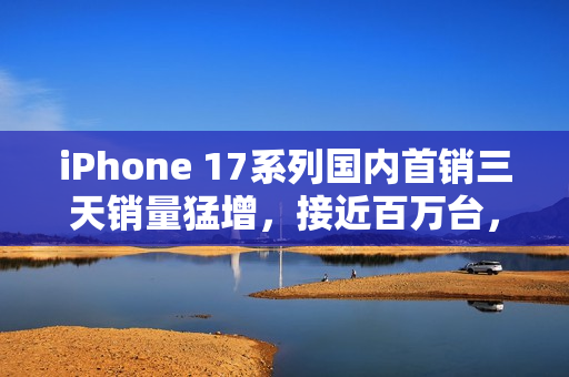 iPhone 17系列国内首销三天销量猛增，接近百万台，增长30%！