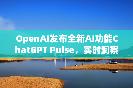 OpenAI发布全新AI功能ChatGPT Pulse，实时洞察对话脉络的新工具