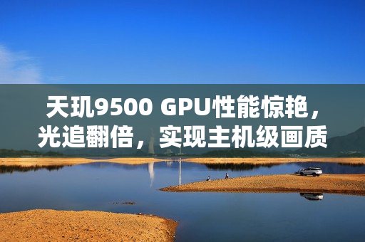 天玑9500 GPU性能惊艳，光追翻倍，实现主机级画质