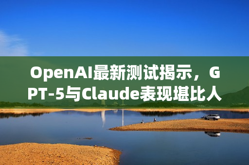 OpenAI最新测试揭示，GPT-5与Claude表现堪比人类专家
