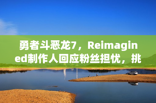 勇者斗恶龙7，Reimagined制作人回应粉丝担忧，挑战背后的故事与决心揭秘！
