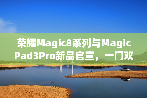 荣耀Magic8系列与MagicPad3Pro新品官宣，一门双至尊即将震撼登场