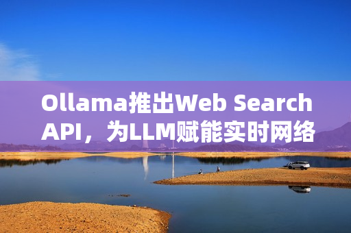 Ollama推出Web Search API，为LLM赋能实时网络搜索能力