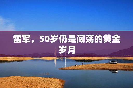雷军，50岁仍是闯荡的黄金岁月