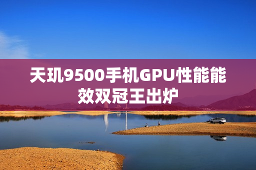天玑9500手机GPU性能能效双冠王出炉