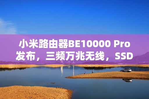 小米路由器BE10000 Pro发布，三频万兆无线，SSD网盘功能，仅售1699元