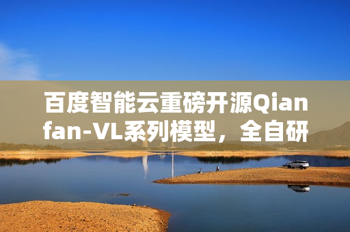 百度智能云重磅开源Qianfan-VL系列模型，全自研芯片计算，全尺寸领域增强效果卓越
