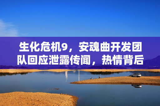 生化危机9，安魂曲开发团队回应泄露传闻，热情背后的坚定与专注