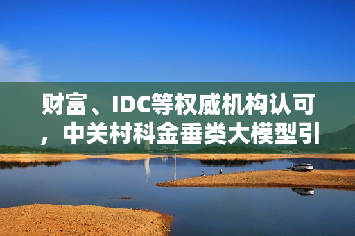 财富、IDC等权威机构认可，中关村科金垂类大模型引领产业智能化革命