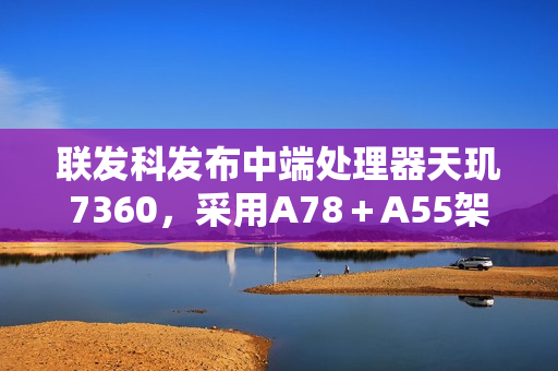 联发科发布中端处理器天玑7360，采用A78＋A55架构