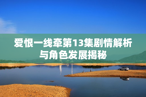 爱恨一线牵第13集剧情解析与角色发展揭秘