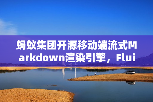 蚂蚁集团开源移动端流式Markdown渲染引擎，FluidMarkdown