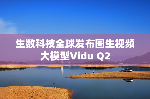 生数科技全球发布图生视频大模型Vidu Q2