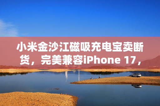 小米金沙江磁吸充电宝卖断货，完美兼容iPhone 17，苹果不做小米独领风骚！