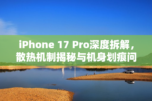 iPhone 17 Pro深度拆解，散热机制揭秘与机身划痕问题探讨