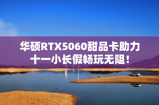 华硕RTX5060甜品卡助力十一小长假畅玩无阻！
