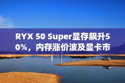 RYX 50 Super显存飙升50%，内存涨价波及显卡市场