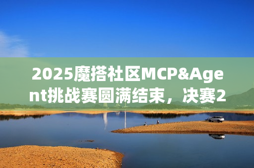 2025魔搭社区MCP&Agent挑战赛圆满结束，决赛20强角逐AMD创新赛道，端侧智能体应用展示百花齐放
