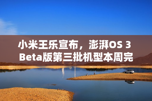 小米王乐宣布，澎湃OS 3 Beta版第三批机型本周完成推送通知
