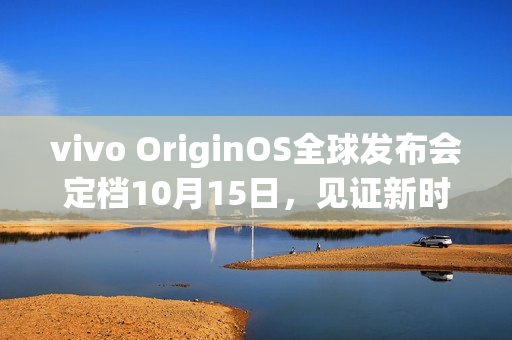 vivo OriginOS全球发布会定档10月15日，见证新时代的来临