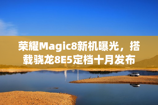 荣耀Magic8新机曝光，搭载骁龙8E5定档十月发布