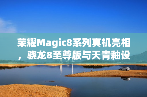 荣耀Magic8系列真机亮相，骁龙8至尊版与天青釉设计惊艳登场