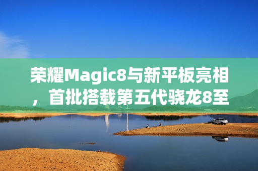 荣耀Magic8与新平板亮相，首批搭载第五代骁龙8至尊版