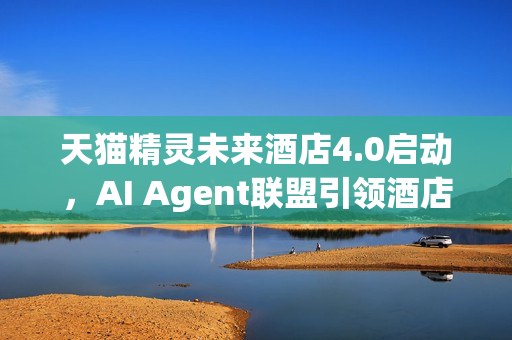 天猫精灵未来酒店4.0启动，AI Agent联盟引领酒店智能新时代