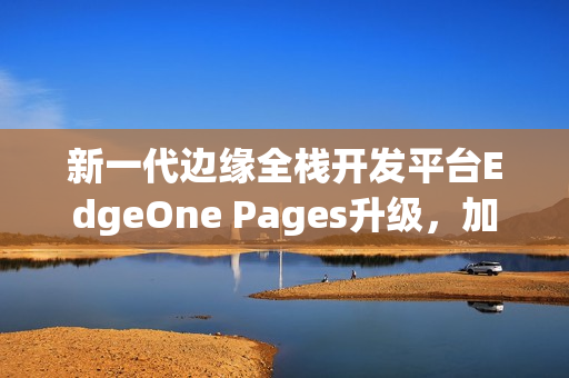 新一代边缘全栈开发平台EdgeOne Pages升级，加速AI开发部署进程