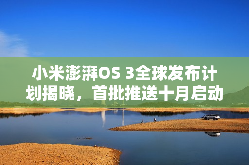 小米澎湃OS 3全球发布计划揭晓，首批推送十月启动