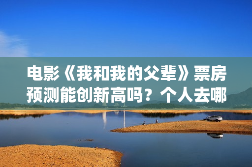 电影《我和我的父辈》票房预测能创新高吗？个人去哪投资？(电影我和我的祖国免费观看完整版)