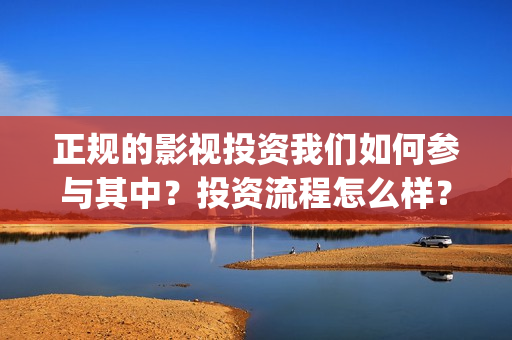 正规的影视投资我们如何参与其中？投资流程怎么样？(影视投资是不是真实的)