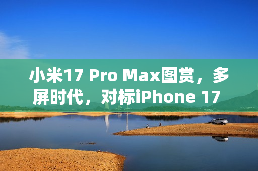 小米17 Pro Max图赏，多屏时代，对标iPhone 17 Pro Max的新旗舰！