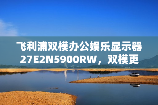 飞利浦双模办公娱乐显示器27E2N5900RW，双模更超模，优雅登场！