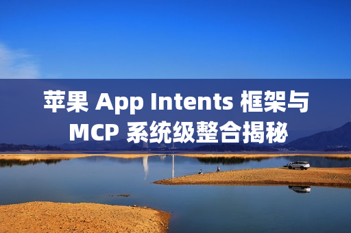苹果 App Intents 框架与 MCP 系统级整合揭秘