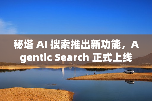 秘塔 AI 搜索推出新功能,Agentic Search 正式上线 秘塔 AI 搜索推出新功能,Agentic Search 正式上线