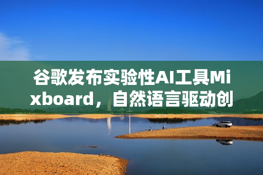 谷歌发布实验性AI工具Mixboard,自然语言驱动创意板生成器 谷歌发布实验性AI工具Mixboard,自然语言驱动创意板生成器