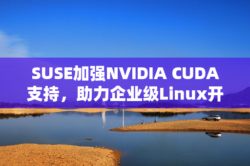 SUSE加强NVIDIA CUDA支持，助力企业级Linux开发
