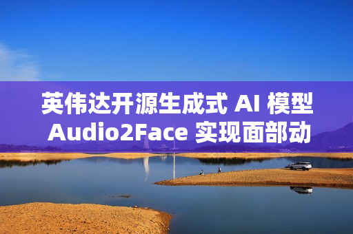 英伟达开源生成式 AI 模型 Audio2Face 实现面部动画生成