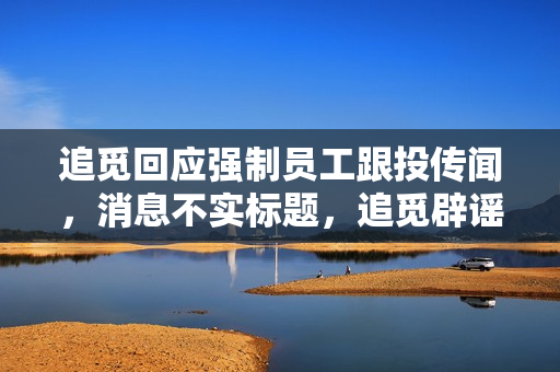 追觅回应强制员工跟投传闻，消息不实标题，追觅辟谣，员工强制跟投消息不实。