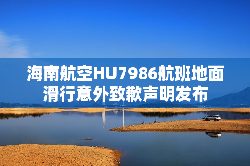 海南航空HU7986航班地面滑行意外致歉声明发布