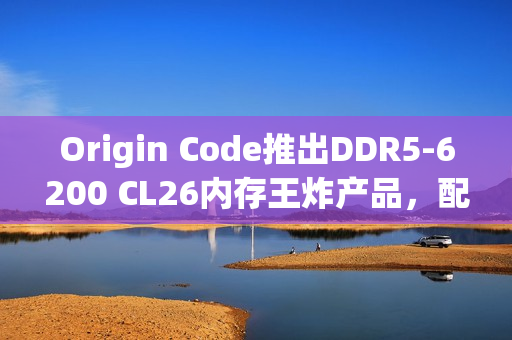 Origin Code推出DDR5-6200 CL26内存王炸产品，配备三风扇散热技术引领市场新潮流