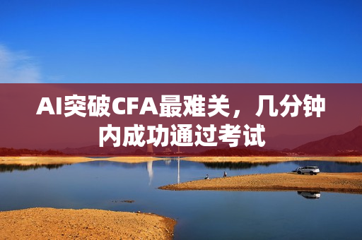 AI突破CFA最难关，几分钟内成功通过考试