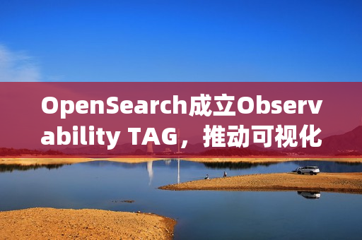 OpenSearch成立Observability TAG，推动可视化观察技术进展
