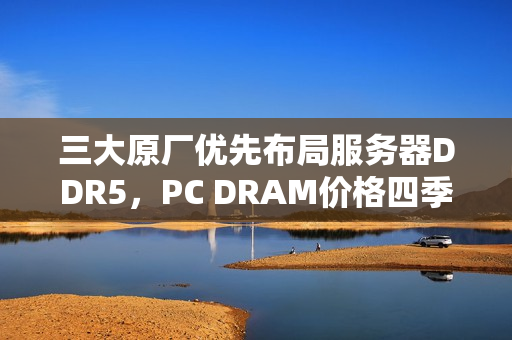 三大原厂优先布局服务器DDR5，PC DRAM价格四季度持续上涨趋势预测