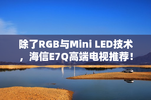 除了RGB与Mini LED技术，海信E7Q高端电视推荐！